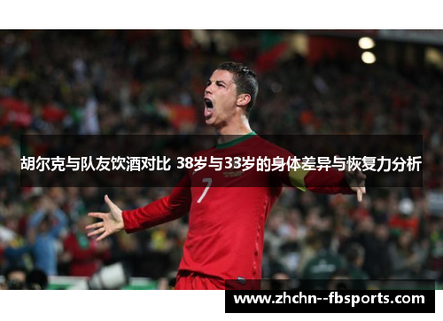 胡尔克与队友饮酒对比 38岁与33岁的身体差异与恢复力分析
