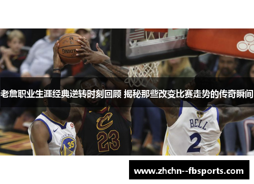 老詹职业生涯经典逆转时刻回顾 揭秘那些改变比赛走势的传奇瞬间 老詹职业生涯经典逆转时刻回顾 揭秘那些改变比赛走势的传奇瞬间