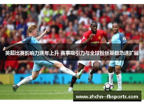 英超比赛影响力逐年上升 赛事吸引力与全球粉丝基数急速扩展 英超比赛影响力逐年上升 赛事吸引力与全球粉丝基数急速扩展