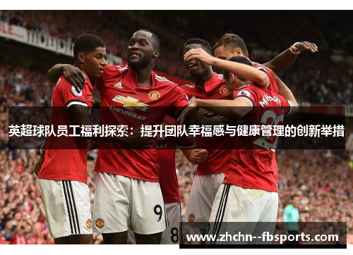 英超球队员工福利探索:提升团队幸福感与健康管理的创新举措 英超球队员工福利探索:提升团队幸福感与健康管理的创新举措