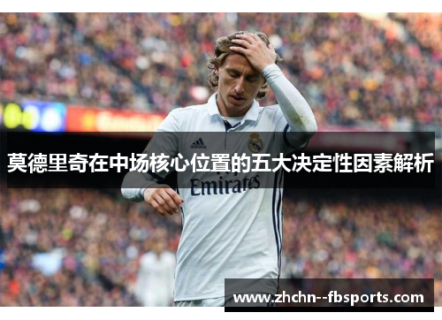 莫德里奇在中场核心位置的五大决定性因素解析 莫德里奇在中场核心位置的五大决定性因素解析