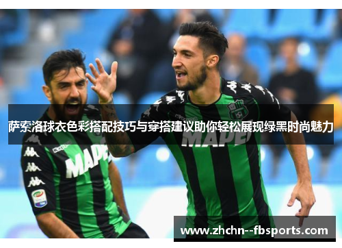 萨索洛球衣色彩搭配技巧与穿搭建议助你轻松展现绿黑时尚魅力 萨索洛球衣色彩搭配技巧与穿搭建议助你轻松展现绿黑时尚魅力