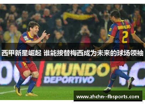 西甲新星崛起 谁能接替梅西成为未来的球场领袖 西甲新星崛起 谁能接替梅西成为未来的球场领袖