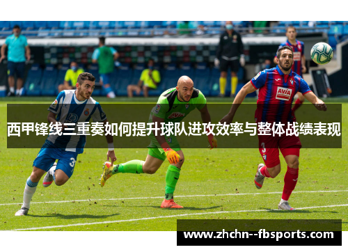 西甲锋线三重奏如何提升球队进攻效率与整体战绩表现 西甲锋线三重奏如何提升球队进攻效率与整体战绩表现