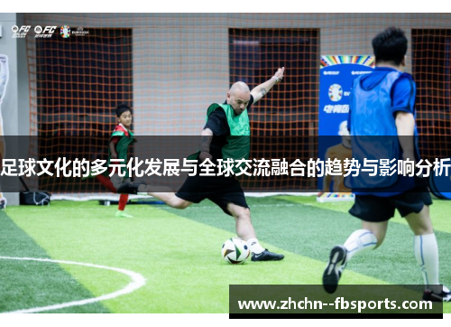 足球文化的多元化发展与全球交流融合的趋势与影响分析