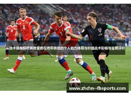从技术视角解析莫德里奇在德甲赛场的个人能力体现与价值战术影响与全面评价