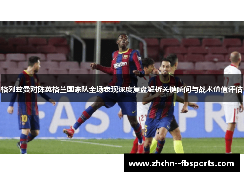 格列兹曼对阵英格兰国家队全场表现深度复盘解析关键瞬间与战术价值评估