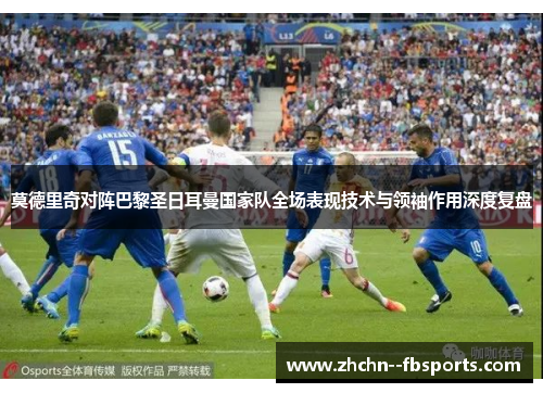 莫德里奇对阵巴黎圣日耳曼国家队全场表现技术与领袖作用深度复盘