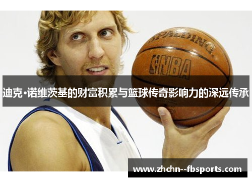 迪克·诺维茨基的财富积累与篮球传奇影响力的深远传承 迪克·诺维茨基的财富积累与篮球传奇影响力的深远传承