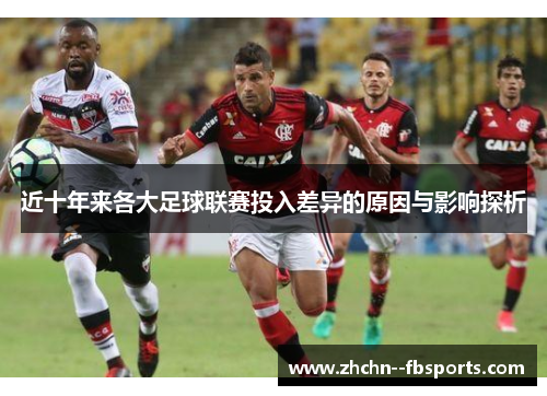 近十年来各大足球联赛投入差异的原因与影响探析 近十年来各大足球联赛投入差异的原因与影响探析