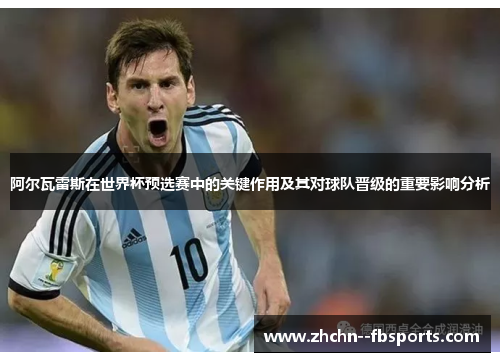 阿尔瓦雷斯在世界杯预选赛中的关键作用及其对球队晋级的重要影响分析 阿尔瓦雷斯在世界杯预选赛中的关键作用及其对球队晋级的重要影响分析