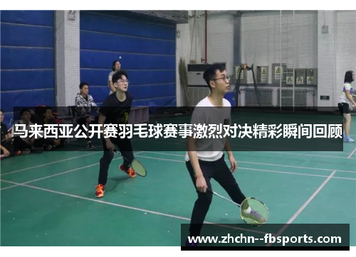马来西亚公开赛羽毛球赛事激烈对决精彩瞬间回顾 马来西亚公开赛羽毛球赛事激烈对决精彩瞬间回顾