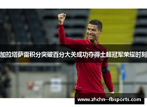 加拉塔萨雷积分突破百分大关成功夺得土超冠军荣耀时刻 加拉塔萨雷积分突破百分大关成功夺得土超冠军荣耀时刻
