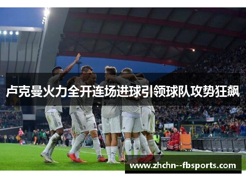 卢克曼火力全开连场进球引领球队攻势狂飙