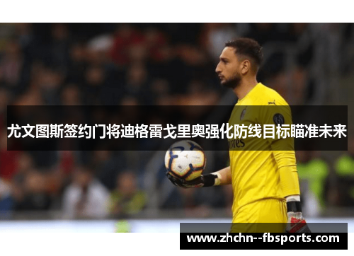 尤文图斯签约门将迪格雷戈里奥强化防线目标瞄准未来