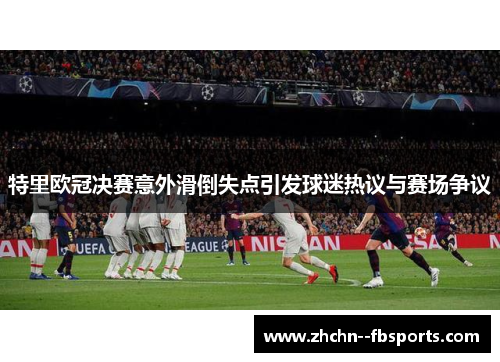 特里欧冠决赛意外滑倒失点引发球迷热议与赛场争议 特里欧冠决赛意外滑倒失点引发球迷热议与赛场争议